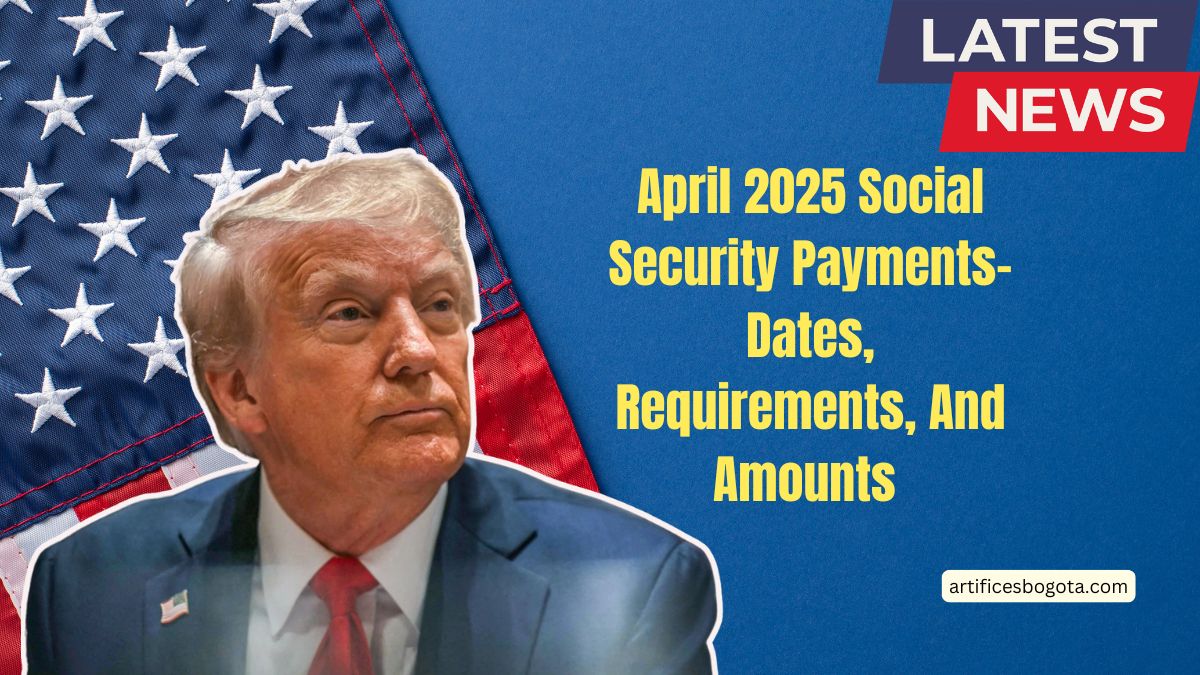 April 2025 Social Security Payments- Dates, Requirements, And Amounts Explained
